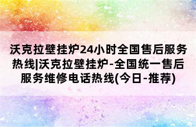 沃克拉壁挂炉24小时全国售后服务热线|沃克拉壁挂炉-全国统一售后服务维修电话热线(今日-推荐)